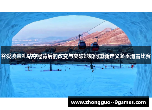 谷爱凌崇礼站夺冠背后的改变与突破她如何重新定义冬季滑雪比赛