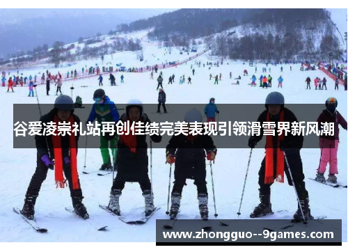谷爱凌崇礼站再创佳绩完美表现引领滑雪界新风潮