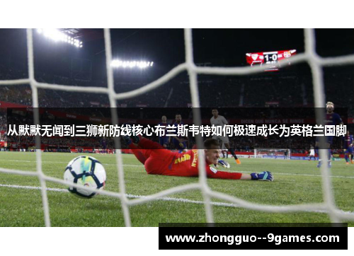 从默默无闻到三狮新防线核心布兰斯韦特如何极速成长为英格兰国脚