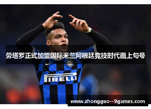 劳塔罗正式加盟国际米兰阿根廷竞技时代画上句号 劳塔罗正式加盟国际米兰阿根廷竞技时代画上句号