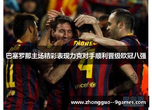 巴塞罗那主场精彩表现力克对手顺利晋级欧冠八强