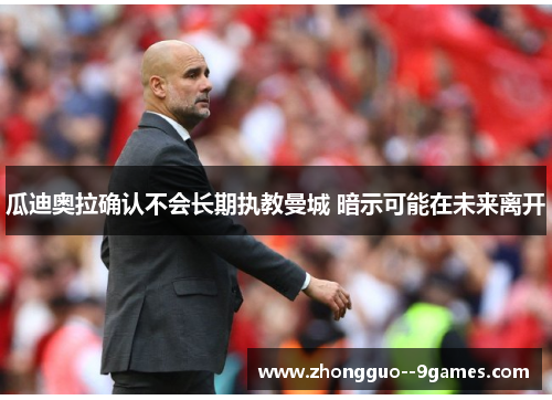 瓜迪奥拉确认不会长期执教曼城 暗示可能在未来离开