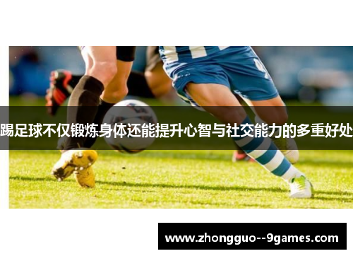 踢足球不仅锻炼身体还能提升心智与社交能力的多重好处