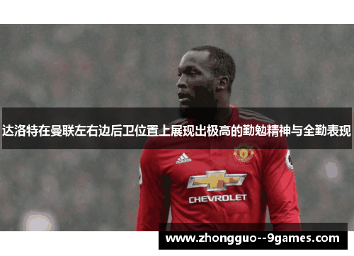 达洛特在曼联左右边后卫位置上展现出极高的勤勉精神与全勤表现