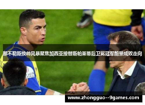 那不勒斯换帅风暴聚焦加西亚接替斯帕莱蒂后卫冕冠军前景成败走向