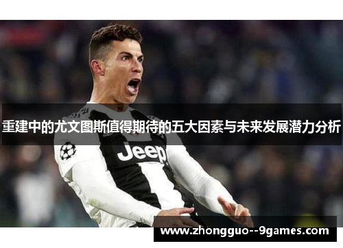 重建中的尤文图斯值得期待的五大因素与未来发展潜力分析