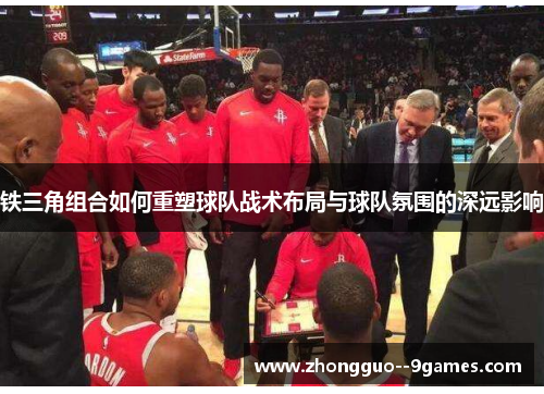 铁三角组合如何重塑球队战术布局与球队氛围的深远影响
