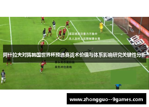 阿什拉夫对阵韩国世界杯预选赛战术价值与体系影响研究关键性分析