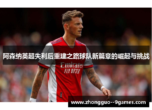 阿森纳英超失利后重建之路球队新篇章的崛起与挑战
