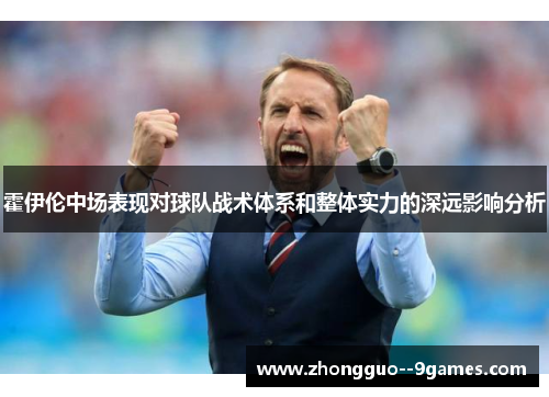 霍伊伦中场表现对球队战术体系和整体实力的深远影响分析 霍伊伦中场表现对球队战术体系和整体实力的深远影响分析