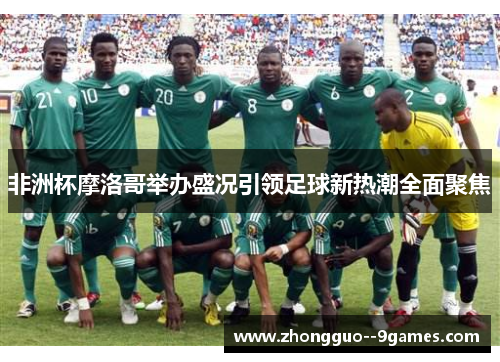 非洲杯摩洛哥举办盛况引领足球新热潮全面聚焦