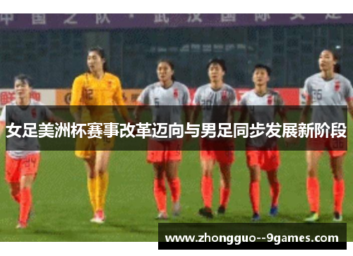 女足美洲杯赛事改革迈向与男足同步发展新阶段