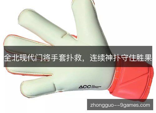全北现代门将手套扑救,连续神扑守住胜果 全北现代门将手套扑救,连续神扑守住胜果