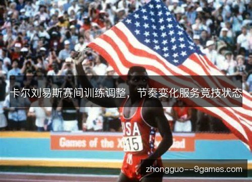 卡尔刘易斯赛间训练调整,节奏变化服务竞技状态 卡尔刘易斯赛间训练调整,节奏变化服务竞技状态