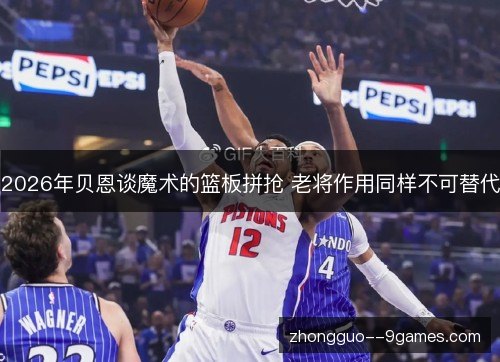 2026年贝恩谈魔术的篮板拼抢 老将作用同样不可替代 2026年贝恩谈魔术的篮板拼抢 老将作用同样不可替代